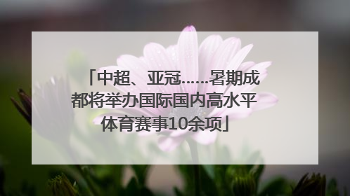 中超、亚冠……暑期成都将举办国际国内高水平体育赛事10余项