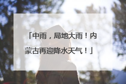 中雨，局地大雨！内蒙古再迎降水天气！
