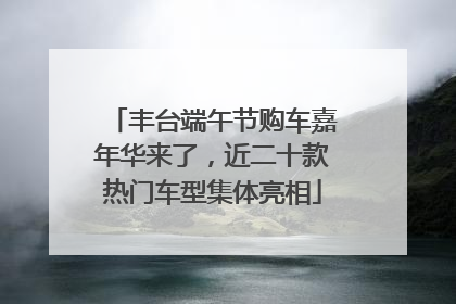 丰台端午节购车嘉年华来了，近二十款热门车型集体亮相