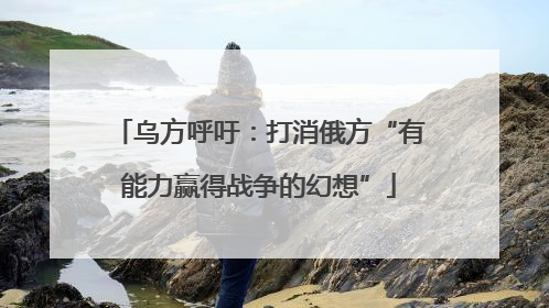 乌方呼吁：打消俄方“有能力赢得战争的幻想”