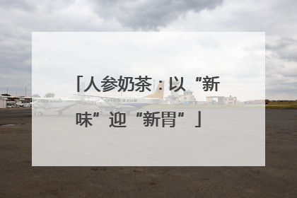 人参奶茶：以“新味”迎“新胃”