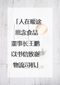 人在暖途 思念食品董事长王鹏以书信致谢物流司机