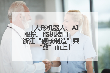 人形机器人、AI眼镜、脑机接口……浙江“硬核制造”乘“数”而上