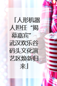 人形机器人担任“揭幕嘉宾” 武汉欢乐谷码头文化演艺区焕新归来