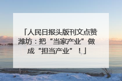 人民日报头版刊文点赞潍坊：把“当家产业”做成“担当产业”！