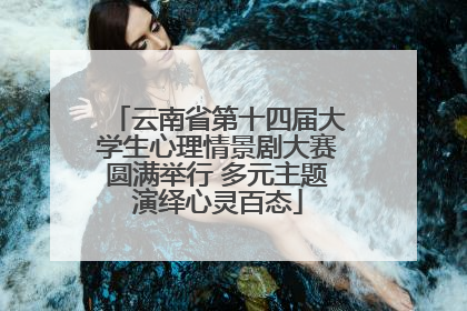 云南省第十四届大学生心理情景剧大赛圆满举行 多元主题演绎心灵百态
