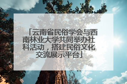 云南省民俗学会与西南林业大学共同举办社科活动，搭建民俗文化交流展示平台
