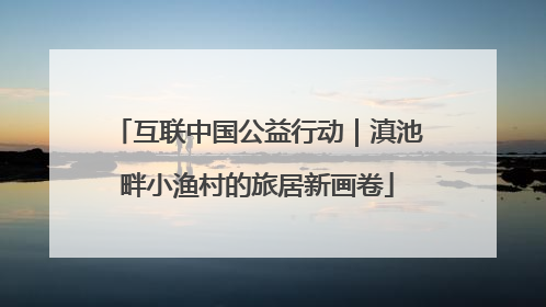 互联中国公益行动｜滇池畔小渔村的旅居新画卷