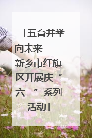 五育并举向未来——新乡市红旗区开展庆“六一”系列活动