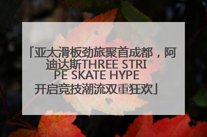 亚太滑板劲旅聚首成都，阿迪达斯THREE STRIPE SKATE HYPE开启竞技潮流双重狂欢