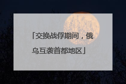 交换战俘期间，俄乌互袭首都地区