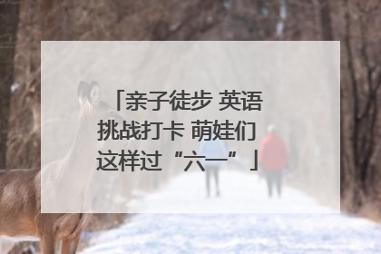 亲子徒步 英语挑战打卡 萌娃们这样过“六一”