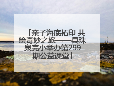 亲子海底拓印 共绘奇妙之旅——县珠泉完小举办第299期公益课堂
