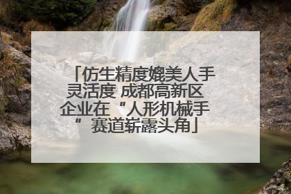仿生精度媲美人手灵活度 成都高新区企业在“人形机械手”赛道崭露头角
