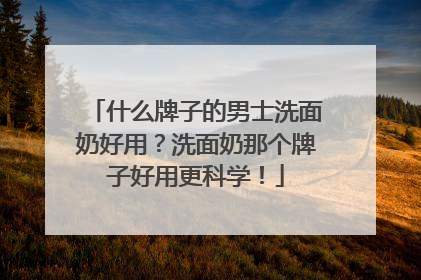 什么牌子的男士洗面奶好用？洗面奶那个牌子好用更科学！