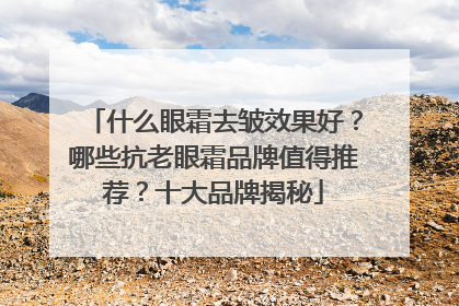 什么眼霜去皱效果好？哪些抗老眼霜品牌值得推荐？十大品牌揭秘