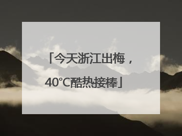 今天浙江出梅，40℃酷热接棒