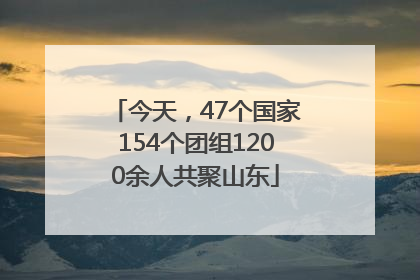 今天，47个国家154个团组1200余人共聚山东