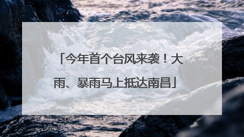 今年首个台风来袭！大雨、暴雨马上抵达南昌