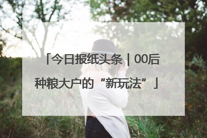 今日报纸头条｜00后种粮大户的“新玩法”