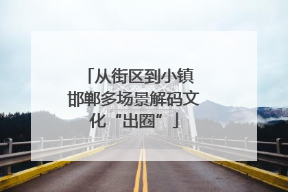 从街区到小镇 邯郸多场景解码文化“出圈”