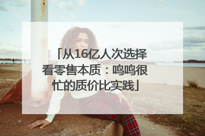 从16亿人次选择看零售本质：鸣鸣很忙的质价比实践