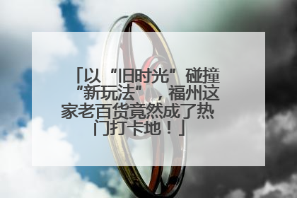 以“旧时光”碰撞“新玩法”，福州这家老百货竟然成了热门打卡地！