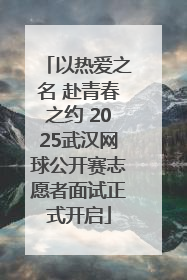 以热爱之名 赴青春之约 2025武汉网球公开赛志愿者面试正式开启
