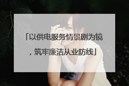 以供电服务情景剧为镜，筑牢廉洁从业防线