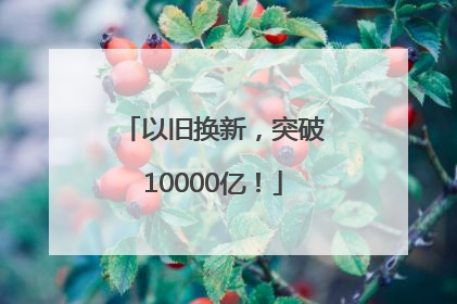 以旧换新，突破10000亿！