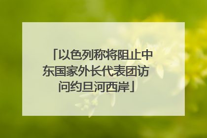 以色列称将阻止中东国家外长代表团访问约旦河西岸