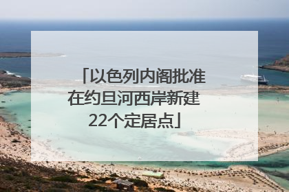 以色列内阁批准在约旦河西岸新建22个定居点