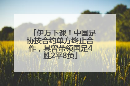 伊万下课！中国足协按合约单方终止合作，其曾带领国足4胜2平8负