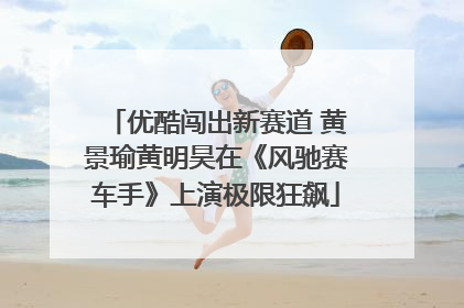 优酷闯出新赛道 黄景瑜黄明昊在《风驰赛车手》上演极限狂飙