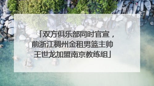 双方俱乐部同时官宣，前浙江稠州金租男篮主帅王世龙加盟南京教练组