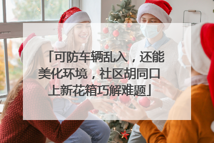 可防车辆乱入，还能美化环境，社区胡同口上新花箱巧解难题