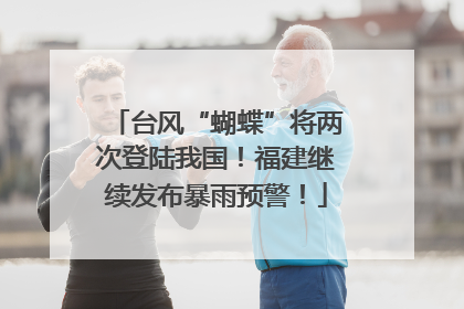 台风“蝴蝶”将两次登陆我国！福建继续发布暴雨预警！