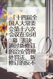 十四届全国人大常委会第十六次会议在京闭幕  表决通过新修订的治安管理处罚法、新修订的反不正当竞争法  习近平签署主席令予以公布  赵乐际主持会议