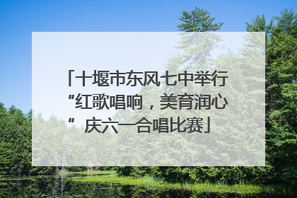 十堰市东风七中举行“红歌唱响，美育润心”庆六一合唱比赛