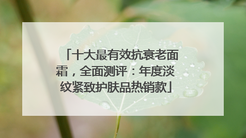 十大最有效抗衰老面霜，全面测评：年度淡纹紧致护肤品热销款