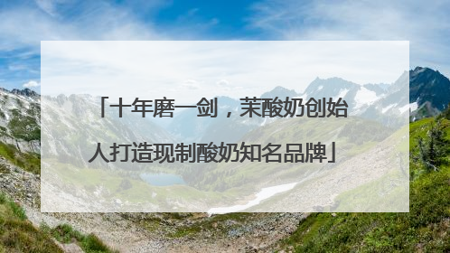十年磨一剑，茉酸奶创始人打造现制酸奶知名品牌