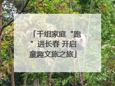 千组家庭“跑”进长春 开启童趣文旅之旅