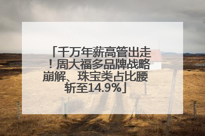 千万年薪高管出走！周大福多品牌战略崩解、珠宝类占比腰斩至14.9%