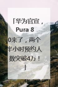 华为官宣，Pura 80来了，两个半小时预约人数突破4万！