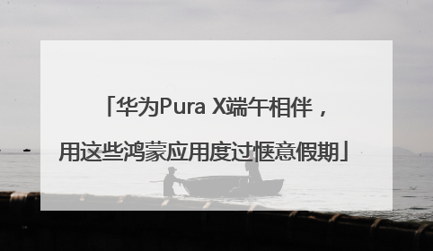 华为Pura X端午相伴，用这些鸿蒙应用度过惬意假期