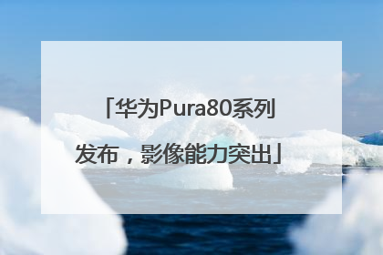 华为Pura80系列发布，影像能力突出