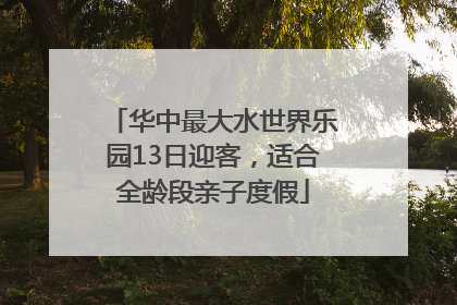 华中最大水世界乐园13日迎客，适合全龄段亲子度假