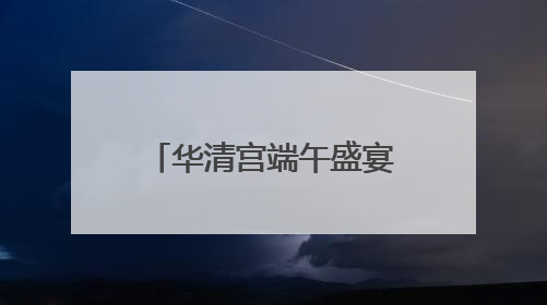 华清宫端午盛宴即将启幕 邀您共赴盛唐国潮之约