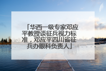 华西一级专家邓应平教授谈征兵视力标准，邓应平四川省征兵办眼科负责人