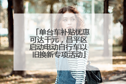 单台车补贴优惠可达千元，昌平区启动电动自行车以旧换新专项活动